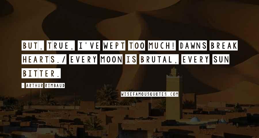 Arthur Rimbaud Quotes: But, true, I've wept too much! Dawns break hearts./ Every moon is brutal, every sun bitter.
