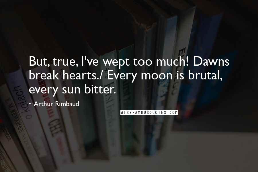 Arthur Rimbaud Quotes: But, true, I've wept too much! Dawns break hearts./ Every moon is brutal, every sun bitter.