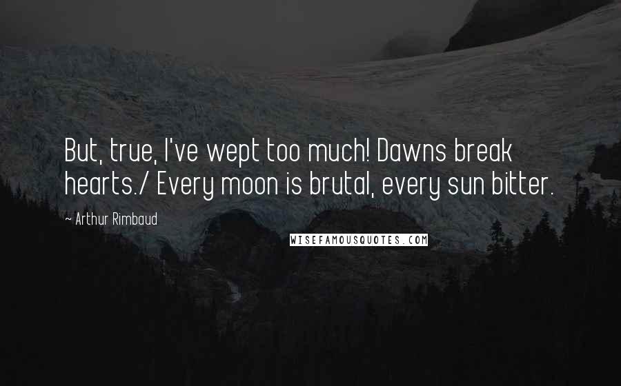 Arthur Rimbaud Quotes: But, true, I've wept too much! Dawns break hearts./ Every moon is brutal, every sun bitter.