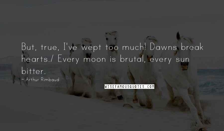 Arthur Rimbaud Quotes: But, true, I've wept too much! Dawns break hearts./ Every moon is brutal, every sun bitter.