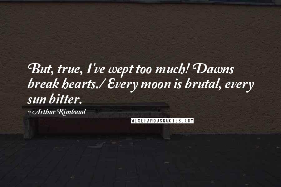 Arthur Rimbaud Quotes: But, true, I've wept too much! Dawns break hearts./ Every moon is brutal, every sun bitter.