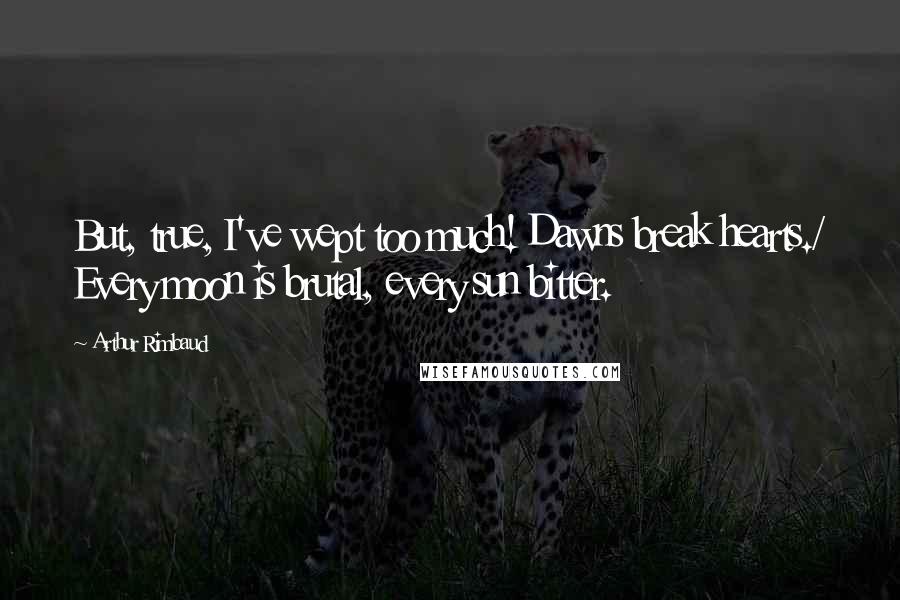 Arthur Rimbaud Quotes: But, true, I've wept too much! Dawns break hearts./ Every moon is brutal, every sun bitter.