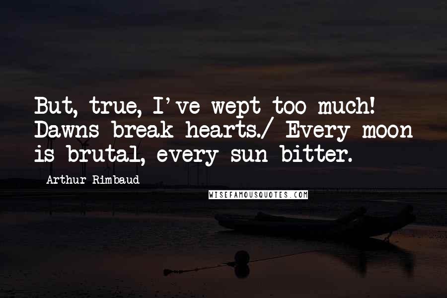 Arthur Rimbaud Quotes: But, true, I've wept too much! Dawns break hearts./ Every moon is brutal, every sun bitter.
