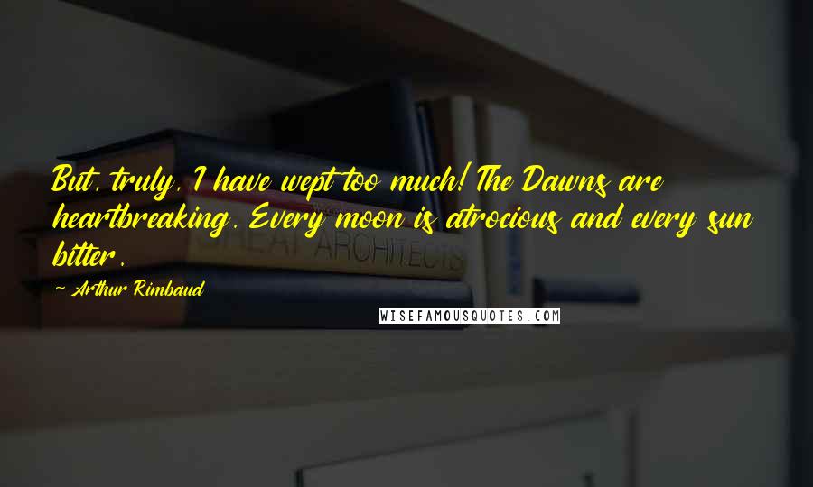 Arthur Rimbaud Quotes: But, truly, I have wept too much! The Dawns are heartbreaking. Every moon is atrocious and every sun bitter.