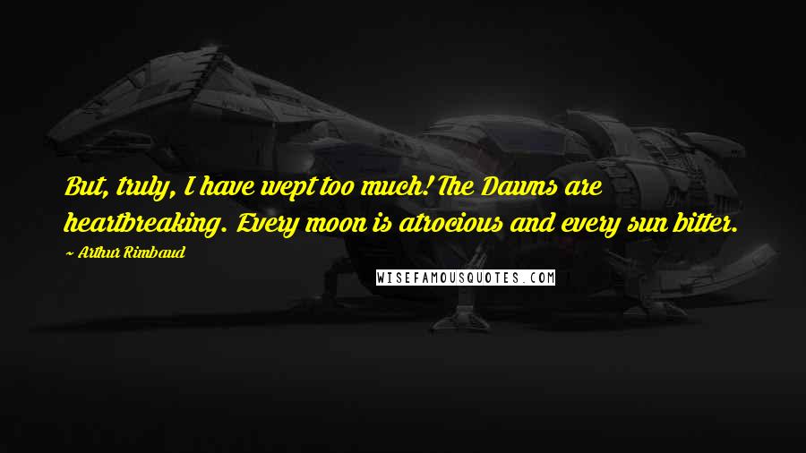 Arthur Rimbaud Quotes: But, truly, I have wept too much! The Dawns are heartbreaking. Every moon is atrocious and every sun bitter.