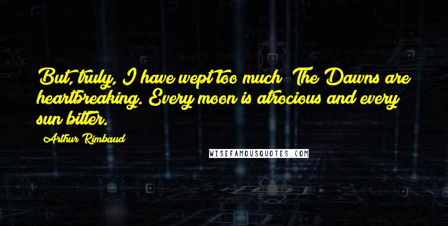 Arthur Rimbaud Quotes: But, truly, I have wept too much! The Dawns are heartbreaking. Every moon is atrocious and every sun bitter.