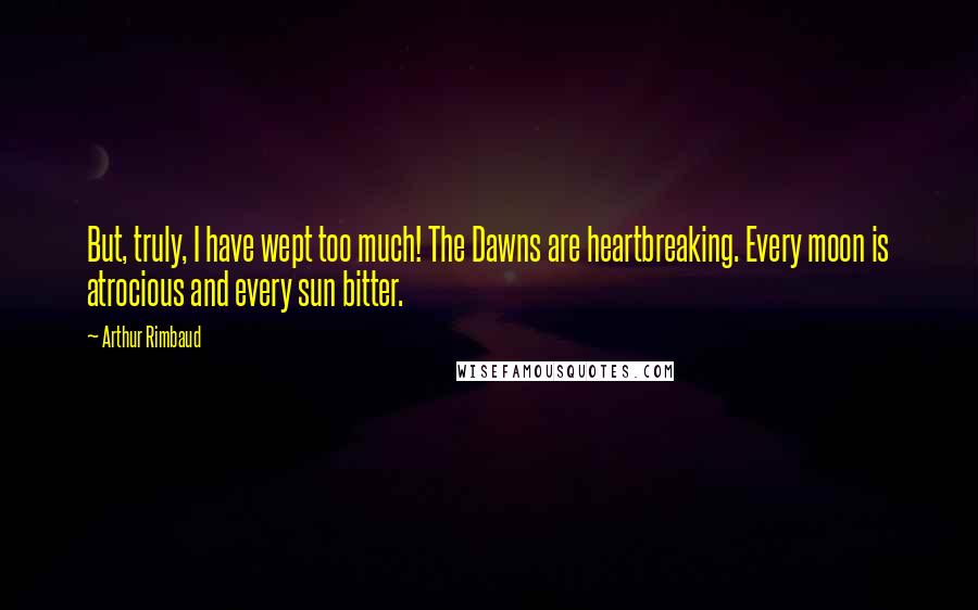 Arthur Rimbaud Quotes: But, truly, I have wept too much! The Dawns are heartbreaking. Every moon is atrocious and every sun bitter.