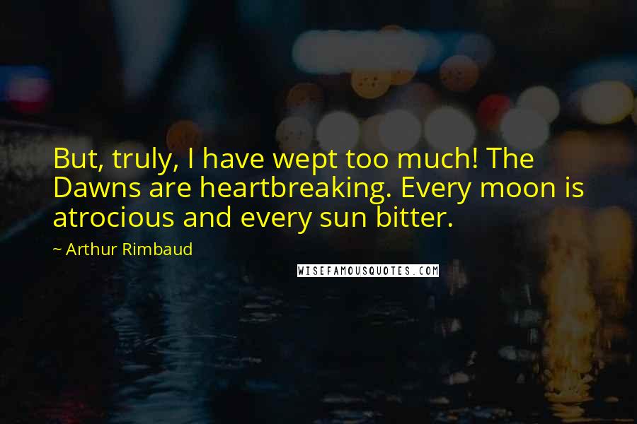 Arthur Rimbaud Quotes: But, truly, I have wept too much! The Dawns are heartbreaking. Every moon is atrocious and every sun bitter.