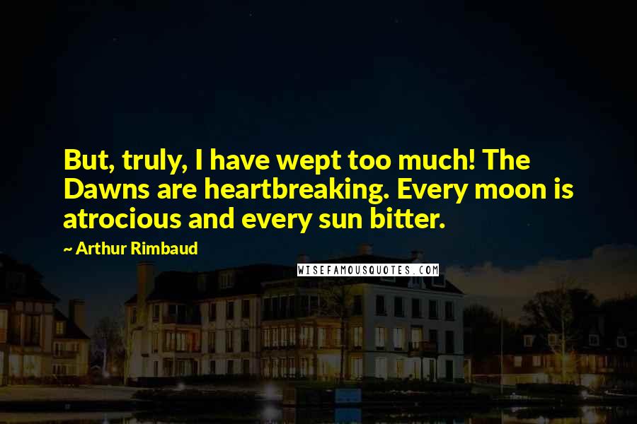 Arthur Rimbaud Quotes: But, truly, I have wept too much! The Dawns are heartbreaking. Every moon is atrocious and every sun bitter.