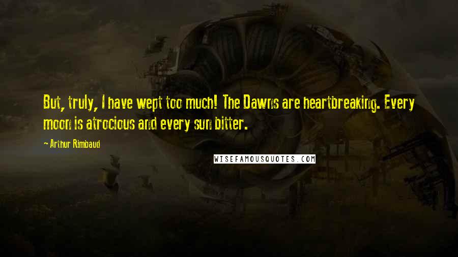 Arthur Rimbaud Quotes: But, truly, I have wept too much! The Dawns are heartbreaking. Every moon is atrocious and every sun bitter.