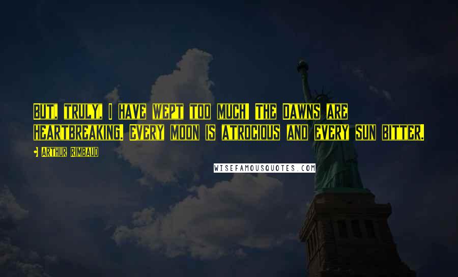Arthur Rimbaud Quotes: But, truly, I have wept too much! The Dawns are heartbreaking. Every moon is atrocious and every sun bitter.