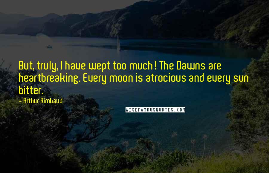 Arthur Rimbaud Quotes: But, truly, I have wept too much! The Dawns are heartbreaking. Every moon is atrocious and every sun bitter.