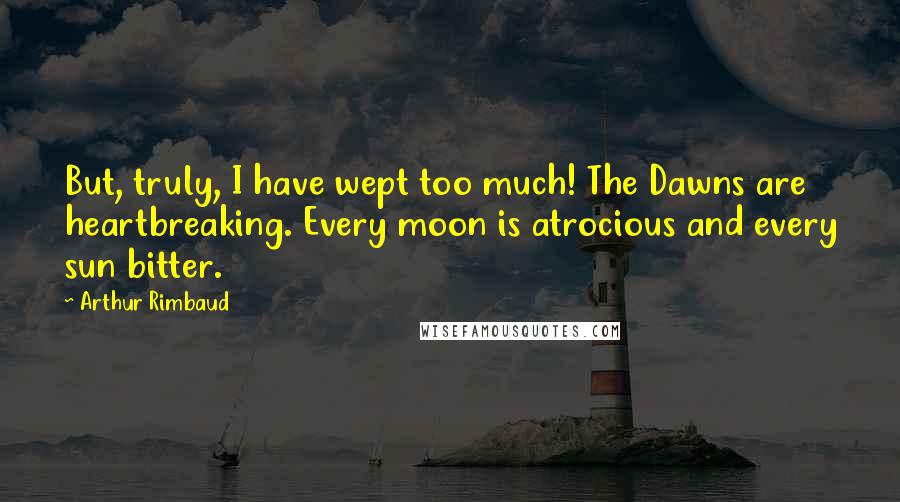 Arthur Rimbaud Quotes: But, truly, I have wept too much! The Dawns are heartbreaking. Every moon is atrocious and every sun bitter.