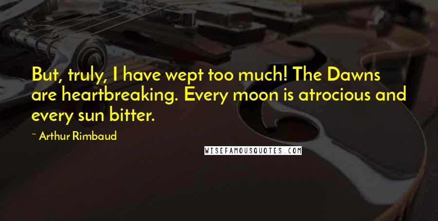 Arthur Rimbaud Quotes: But, truly, I have wept too much! The Dawns are heartbreaking. Every moon is atrocious and every sun bitter.