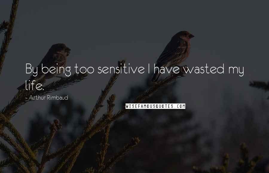 Arthur Rimbaud Quotes: By being too sensitive I have wasted my life.