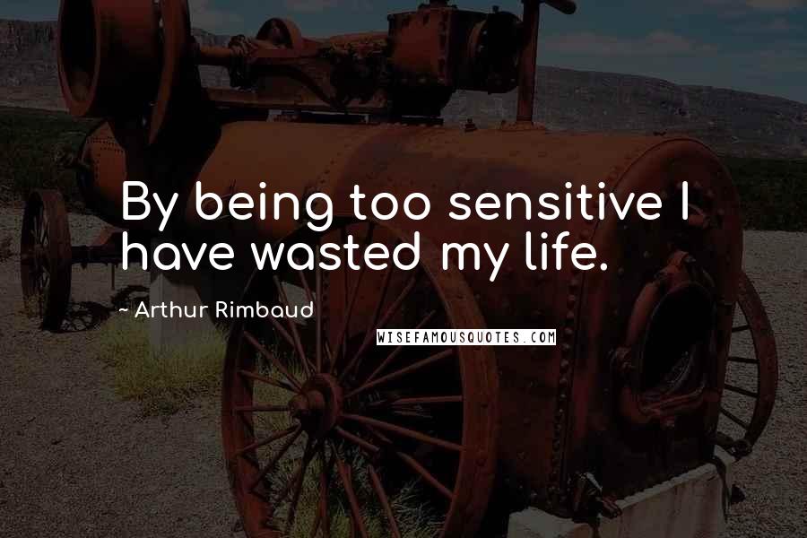 Arthur Rimbaud Quotes: By being too sensitive I have wasted my life.