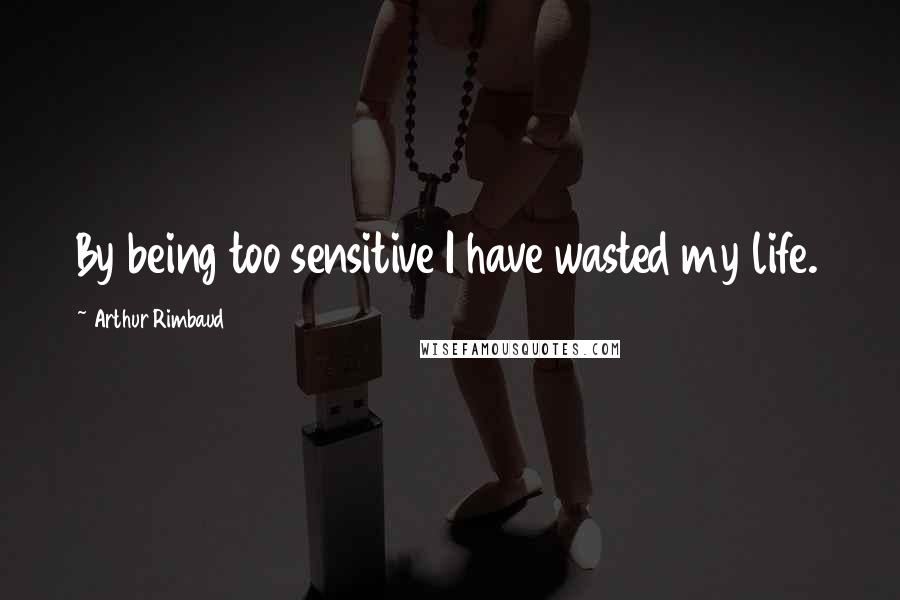 Arthur Rimbaud Quotes: By being too sensitive I have wasted my life.