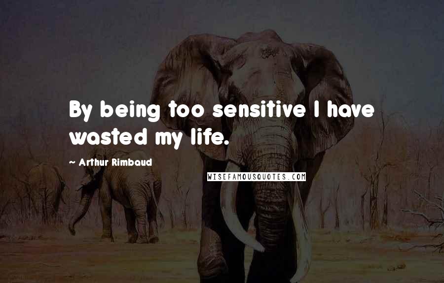 Arthur Rimbaud Quotes: By being too sensitive I have wasted my life.