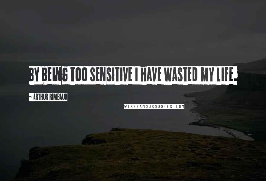 Arthur Rimbaud Quotes: By being too sensitive I have wasted my life.