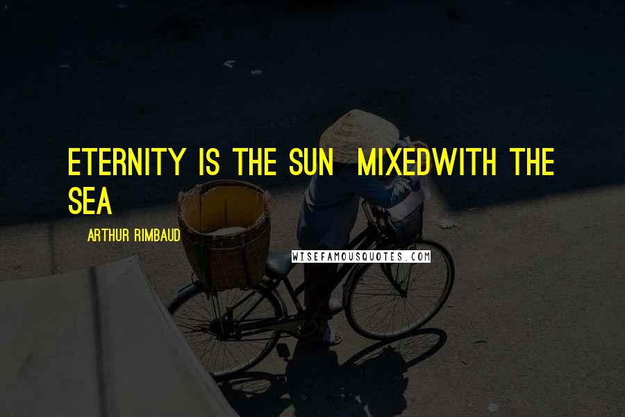Arthur Rimbaud Quotes: Eternity is the sun  mixedwith the sea