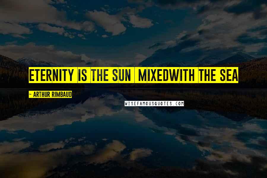 Arthur Rimbaud Quotes: Eternity is the sun  mixedwith the sea
