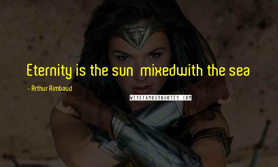 Arthur Rimbaud Quotes: Eternity is the sun  mixedwith the sea