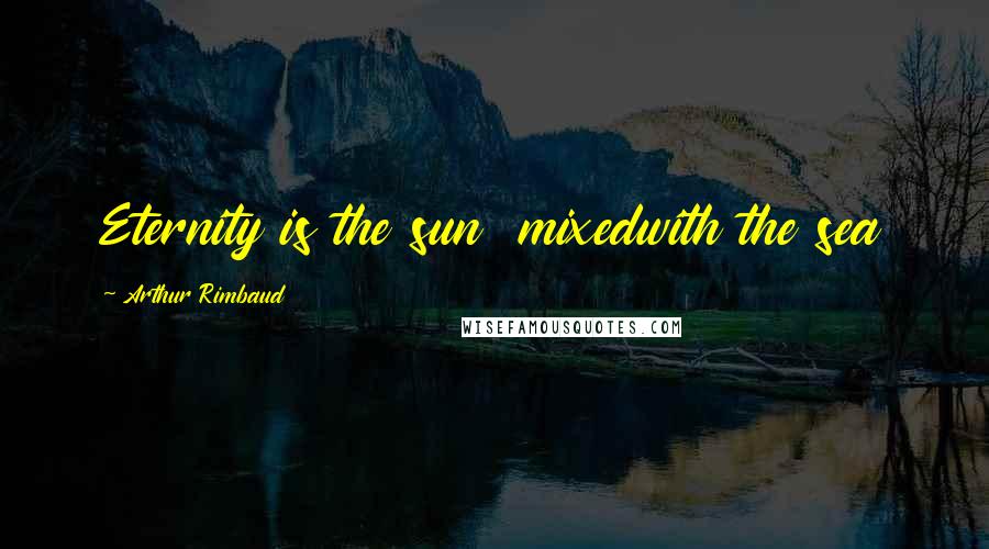 Arthur Rimbaud Quotes: Eternity is the sun  mixedwith the sea