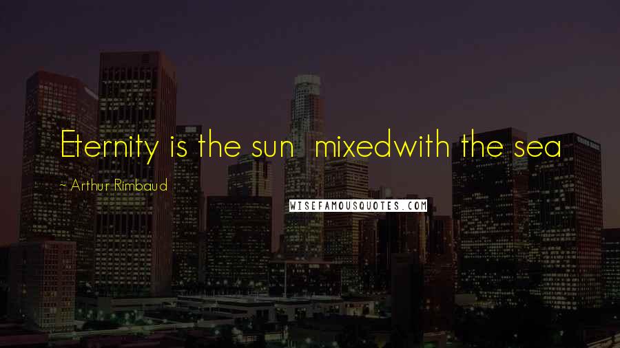 Arthur Rimbaud Quotes: Eternity is the sun  mixedwith the sea