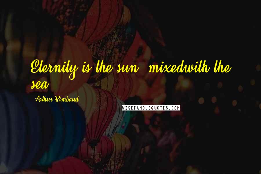 Arthur Rimbaud Quotes: Eternity is the sun  mixedwith the sea