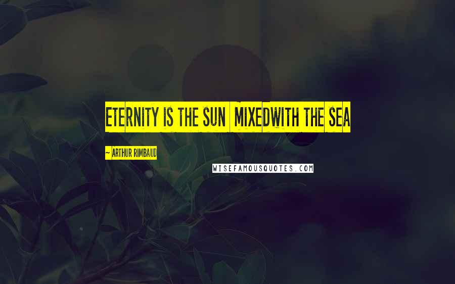 Arthur Rimbaud Quotes: Eternity is the sun  mixedwith the sea