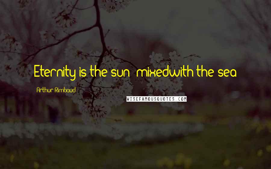 Arthur Rimbaud Quotes: Eternity is the sun  mixedwith the sea