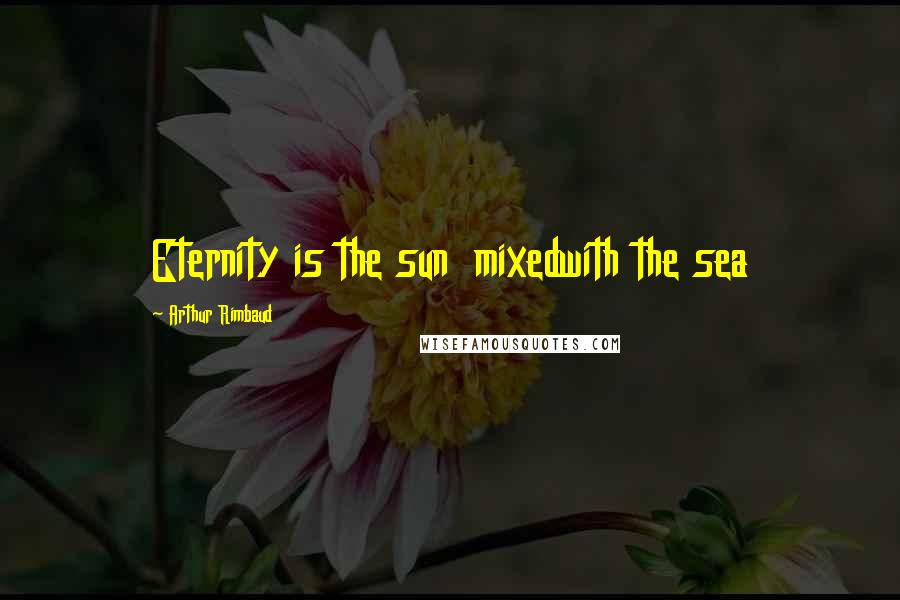 Arthur Rimbaud Quotes: Eternity is the sun  mixedwith the sea
