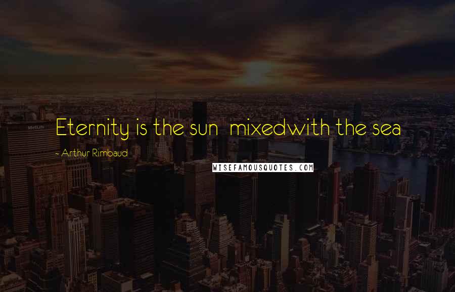 Arthur Rimbaud Quotes: Eternity is the sun  mixedwith the sea