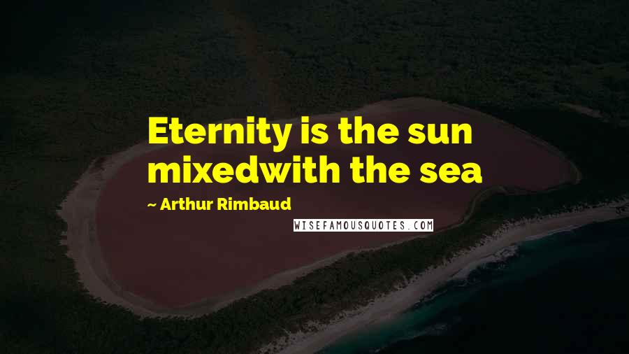 Arthur Rimbaud Quotes: Eternity is the sun  mixedwith the sea