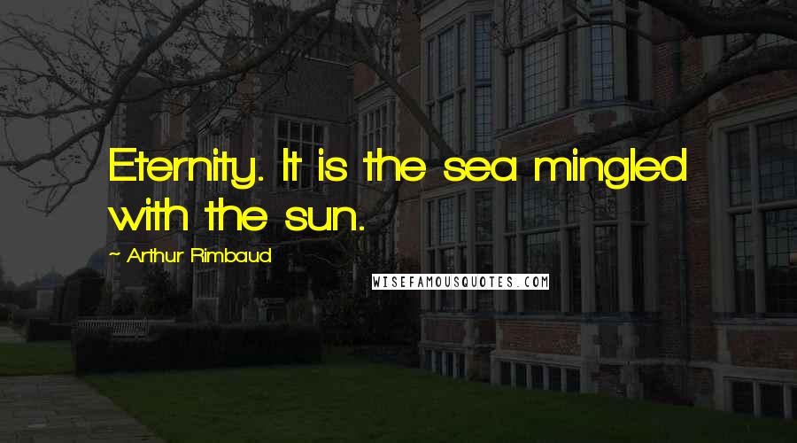 Arthur Rimbaud Quotes: Eternity. It is the sea mingled with the sun.