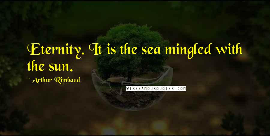 Arthur Rimbaud Quotes: Eternity. It is the sea mingled with the sun.