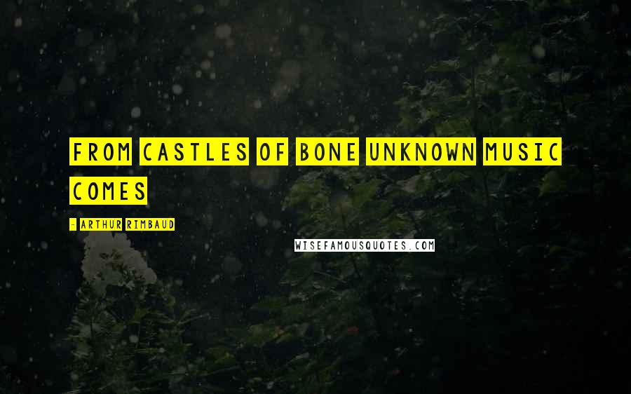 Arthur Rimbaud Quotes: From castles of bone unknown music comes