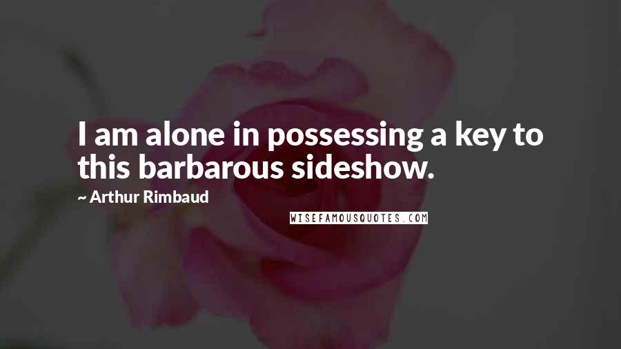 Arthur Rimbaud Quotes: I am alone in possessing a key to this barbarous sideshow.