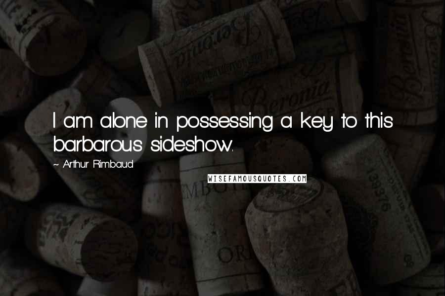 Arthur Rimbaud Quotes: I am alone in possessing a key to this barbarous sideshow.