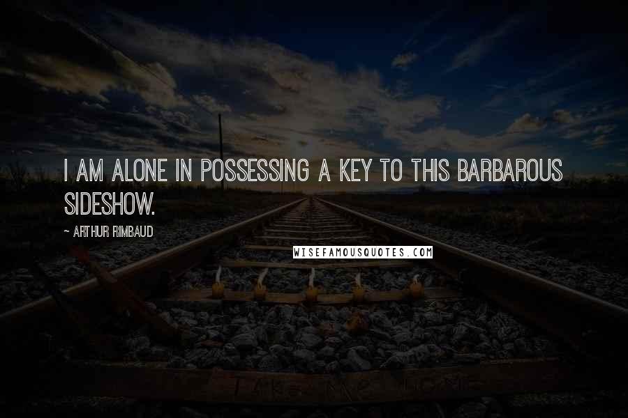 Arthur Rimbaud Quotes: I am alone in possessing a key to this barbarous sideshow.