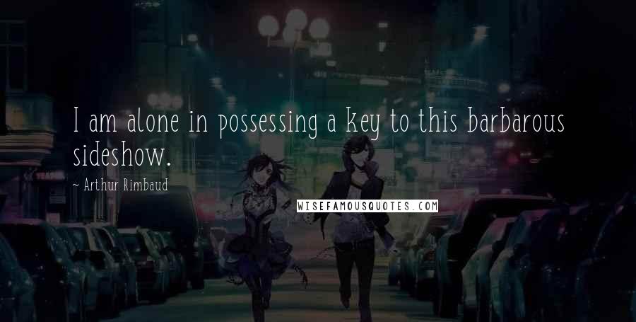 Arthur Rimbaud Quotes: I am alone in possessing a key to this barbarous sideshow.