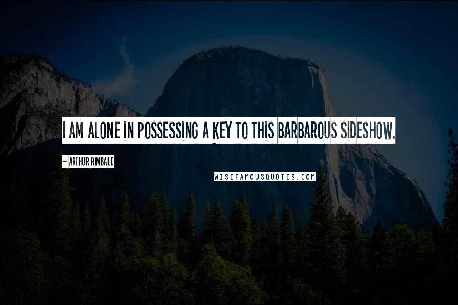 Arthur Rimbaud Quotes: I am alone in possessing a key to this barbarous sideshow.