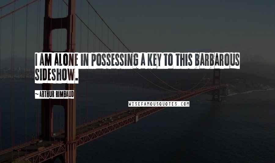 Arthur Rimbaud Quotes: I am alone in possessing a key to this barbarous sideshow.