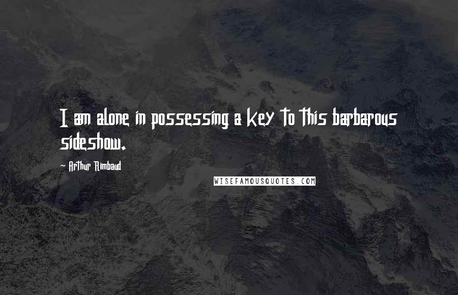 Arthur Rimbaud Quotes: I am alone in possessing a key to this barbarous sideshow.