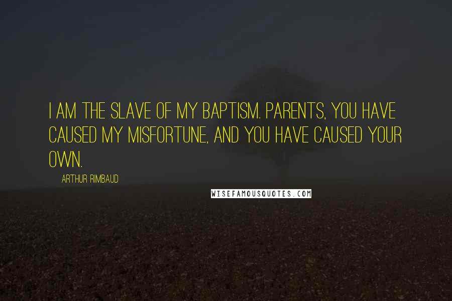 Arthur Rimbaud Quotes: I am the slave of my baptism. Parents, you have caused my misfortune, and you have caused your own.