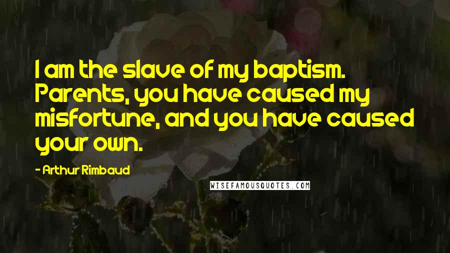 Arthur Rimbaud Quotes: I am the slave of my baptism. Parents, you have caused my misfortune, and you have caused your own.