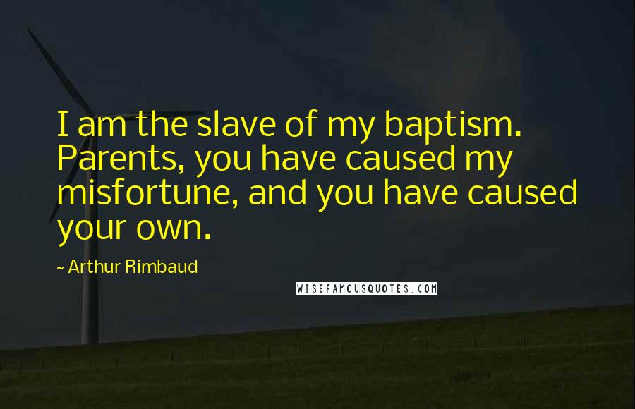 Arthur Rimbaud Quotes: I am the slave of my baptism. Parents, you have caused my misfortune, and you have caused your own.