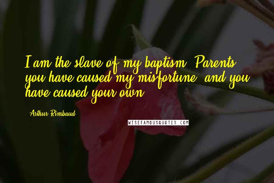 Arthur Rimbaud Quotes: I am the slave of my baptism. Parents, you have caused my misfortune, and you have caused your own.