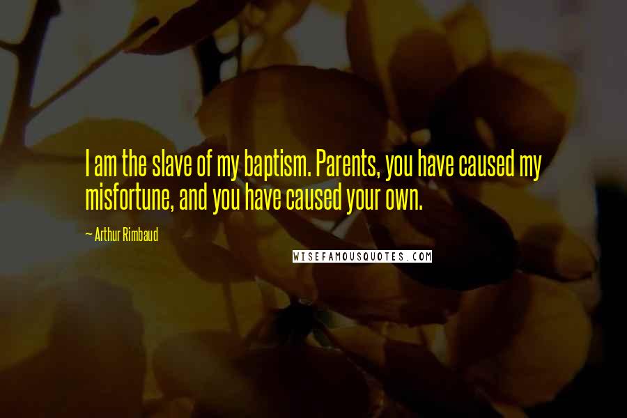 Arthur Rimbaud Quotes: I am the slave of my baptism. Parents, you have caused my misfortune, and you have caused your own.