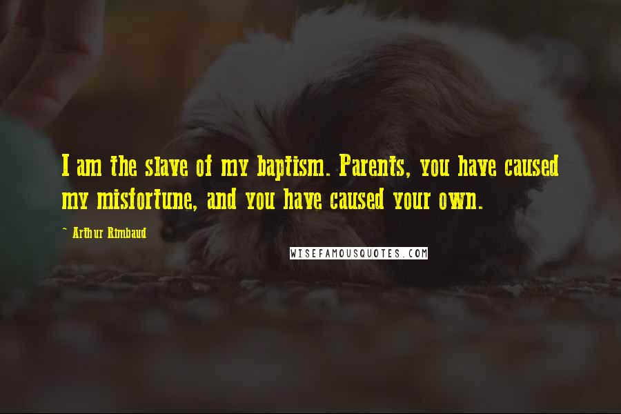 Arthur Rimbaud Quotes: I am the slave of my baptism. Parents, you have caused my misfortune, and you have caused your own.